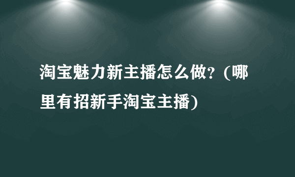 淘宝魅力新主播怎么做？(哪里有招新手淘宝主播)