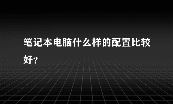 笔记本电脑什么样的配置比较好？