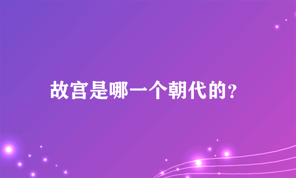 故宫是哪一个朝代的？