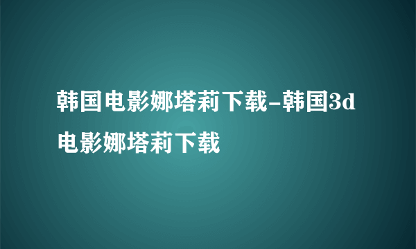 韩国电影娜塔莉下载-韩国3d电影娜塔莉下载