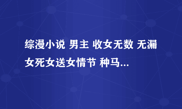 综漫小说 男主 收女无数 无漏女死女送女情节 种马后宫小说