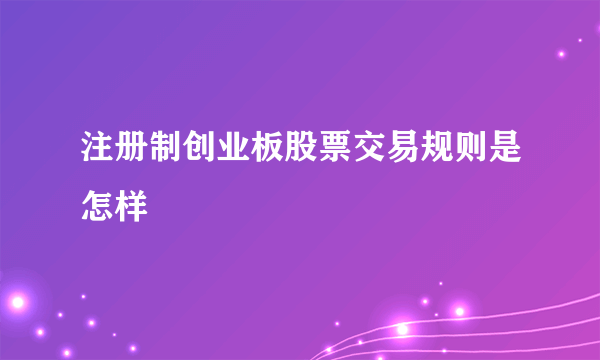 注册制创业板股票交易规则是怎样