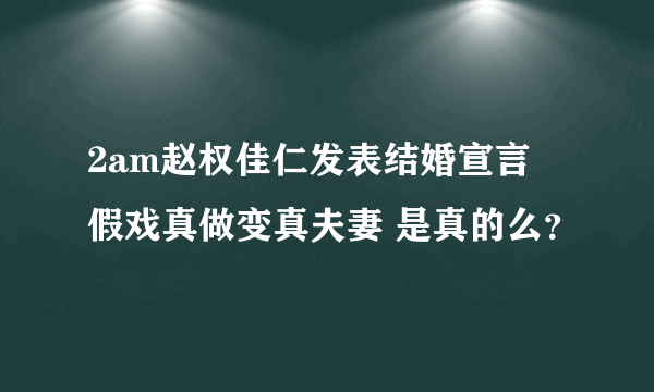 2am赵权佳仁发表结婚宣言 假戏真做变真夫妻 是真的么？