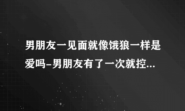 男朋友一见面就像饿狼一样是爱吗-男朋友有了一次就控制不住自己吗