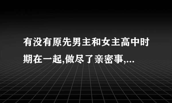 有没有原先男主和女主高中时期在一起,做尽了亲密事,后来分手了,男主姓霍的