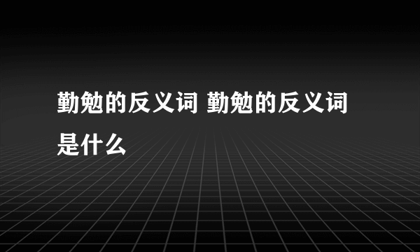 勤勉的反义词 勤勉的反义词是什么