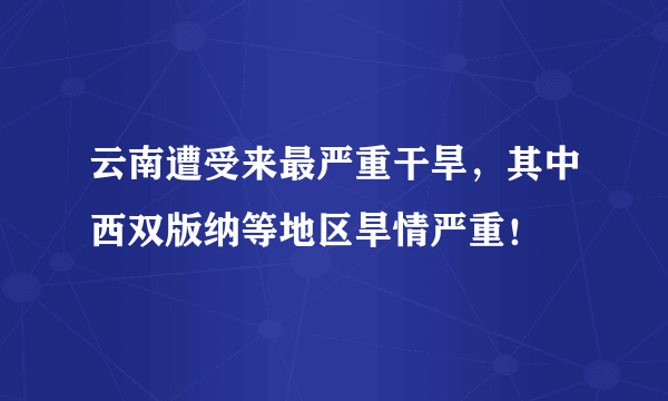 云南遭受来最严重干旱，其中西双版纳等地区旱情严重！