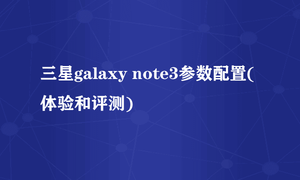 三星galaxy note3参数配置(体验和评测)