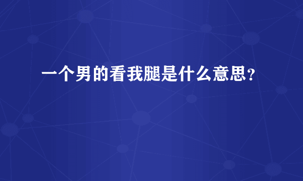 一个男的看我腿是什么意思？