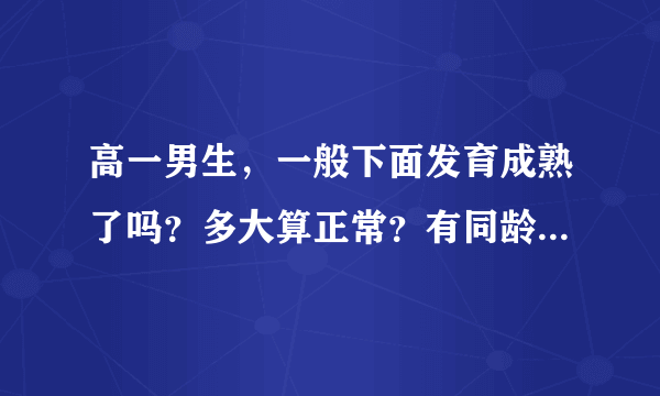 高一男生，一般下面发育成熟了吗？多大算正常？有同龄的比较一下吗？