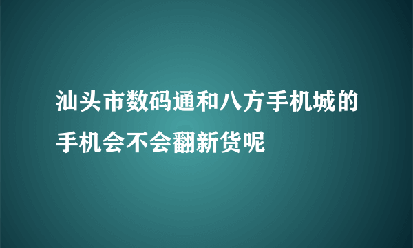 汕头市数码通和八方手机城的手机会不会翻新货呢