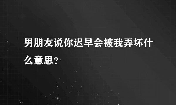 男朋友说你迟早会被我弄坏什么意思？