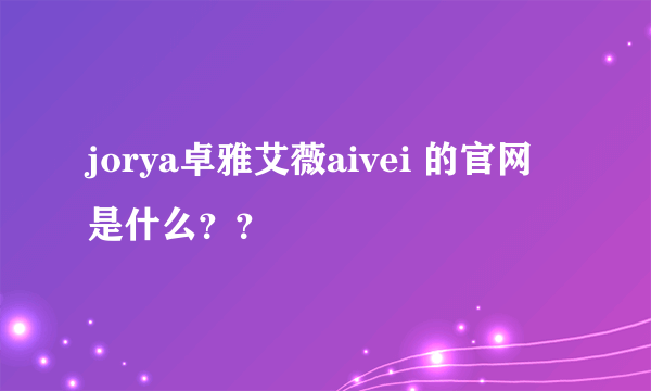 jorya卓雅艾薇aivei 的官网是什么？？