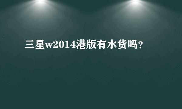 三星w2014港版有水货吗？