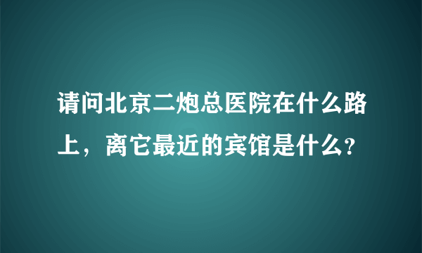 请问北京二炮总医院在什么路上，离它最近的宾馆是什么？