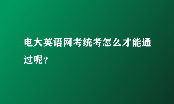 电大英语网考统考怎么才能通过呢？