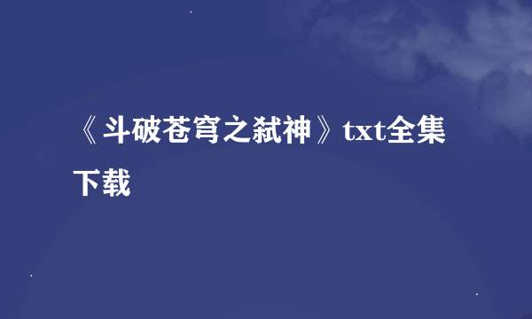 《斗破苍穹之弑神》txt全集下载