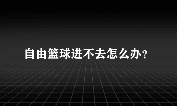 自由篮球进不去怎么办？