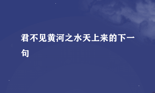 君不见黄河之水天上来的下一句