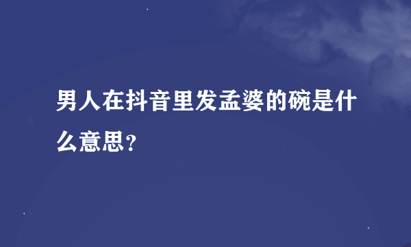 男人在抖音里发孟婆的碗是什么意思？