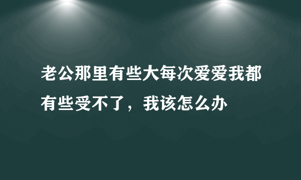 老公那里有些大每次爱爱我都有些受不了，我该怎么办