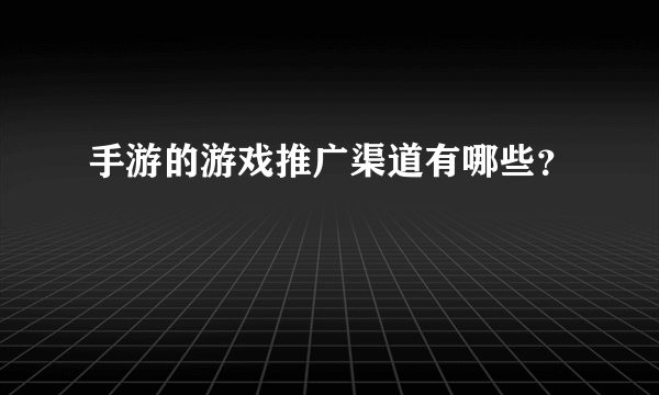 手游的游戏推广渠道有哪些？