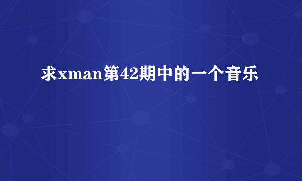 求xman第42期中的一个音乐