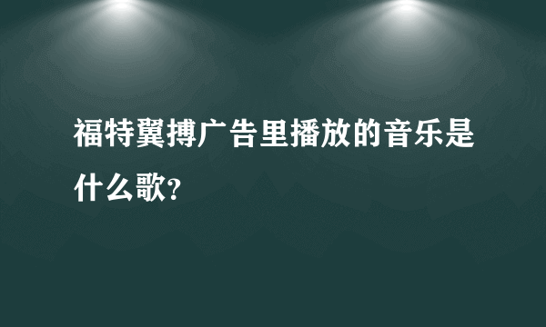 福特翼搏广告里播放的音乐是什么歌？