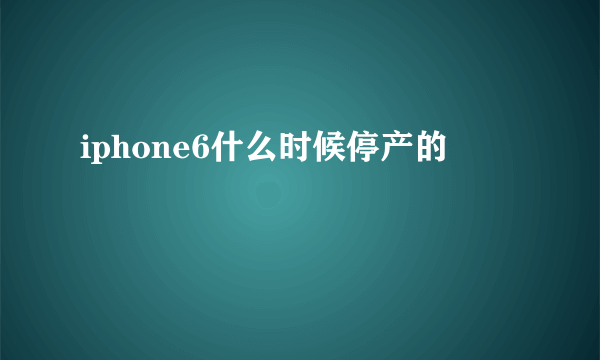 iphone6什么时候停产的