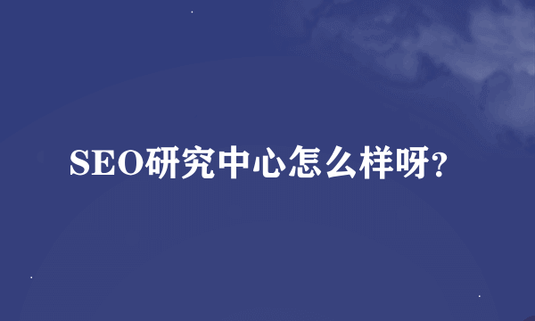 SEO研究中心怎么样呀？