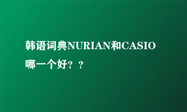 韩语词典NURIAN和CASIO哪一个好？？