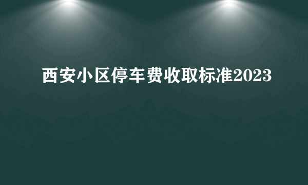 西安小区停车费收取标准2023