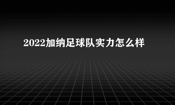 2022加纳足球队实力怎么样