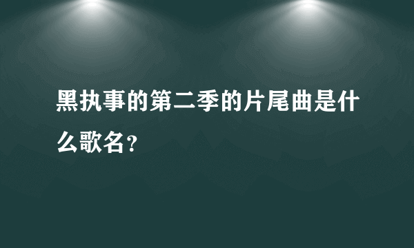 黑执事的第二季的片尾曲是什么歌名？