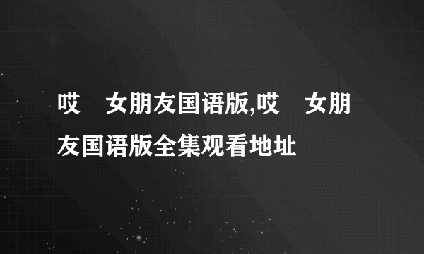 哎吔女朋友国语版,哎吔女朋友国语版全集观看地址