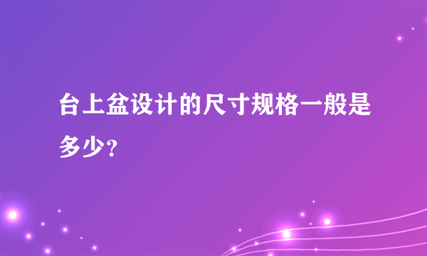 台上盆设计的尺寸规格一般是多少？