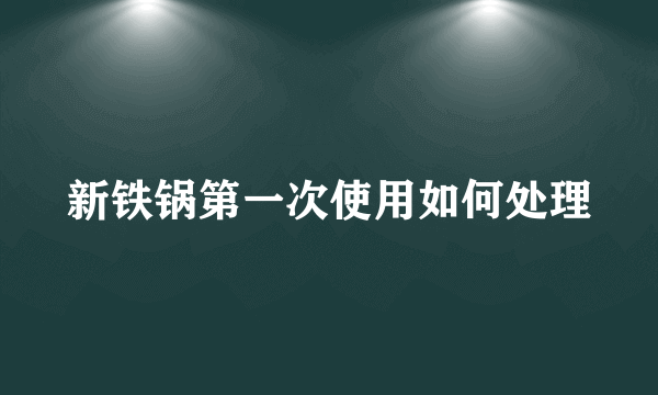 新铁锅第一次使用如何处理