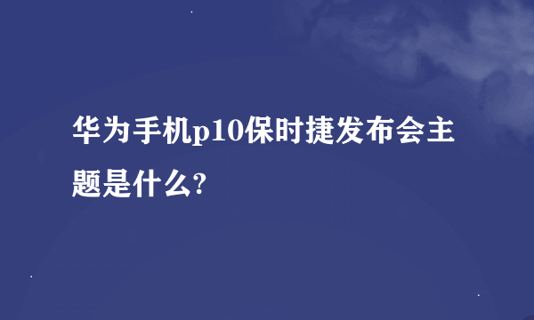 华为手机p10保时捷发布会主题是什么?