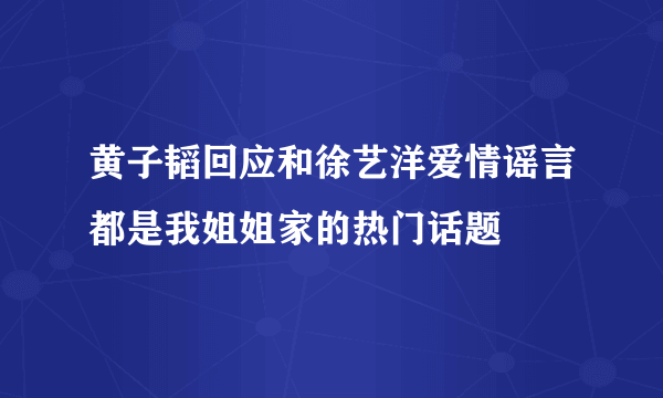 黄子韬回应和徐艺洋爱情谣言都是我姐姐家的热门话题