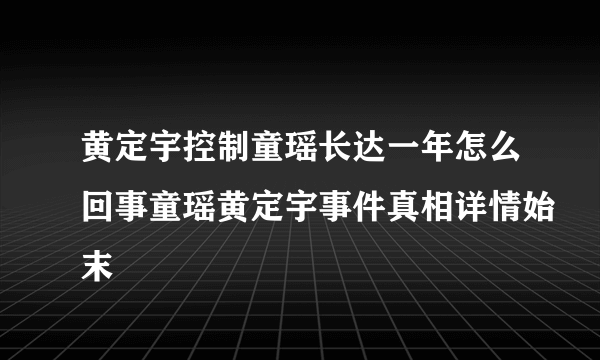 黄定宇控制童瑶长达一年怎么回事童瑶黄定宇事件真相详情始末