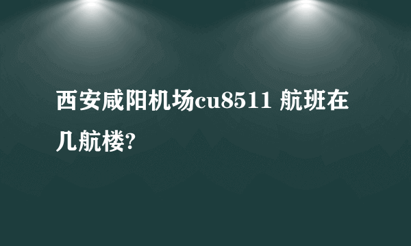 西安咸阳机场cu8511 航班在几航楼?