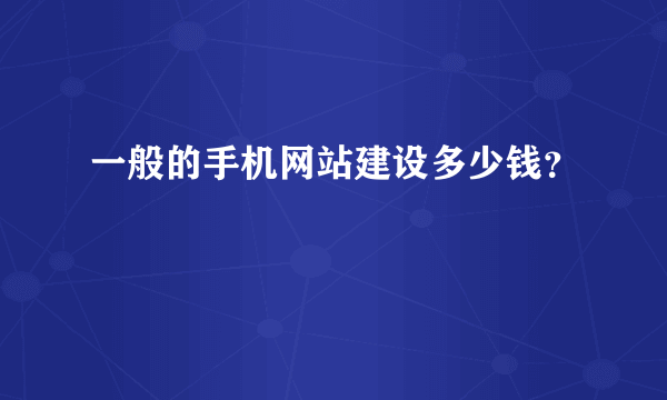 一般的手机网站建设多少钱？