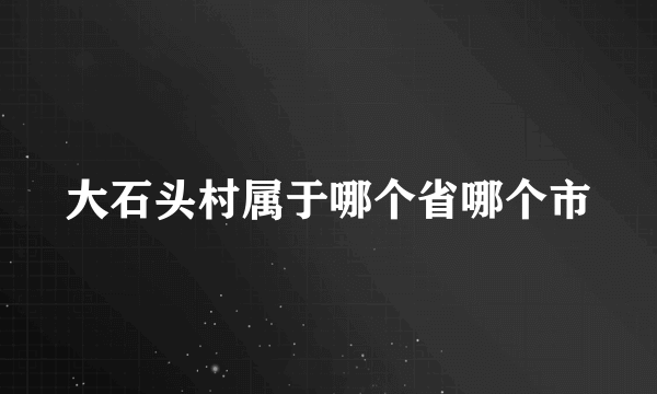 大石头村属于哪个省哪个市