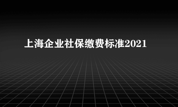 上海企业社保缴费标准2021