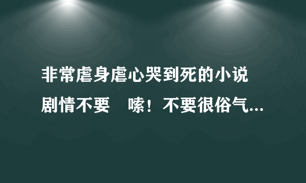 非常虐身虐心哭到死的小说 剧情不要啰嗦！不要很俗气的 不要很短的拜托了多说几个