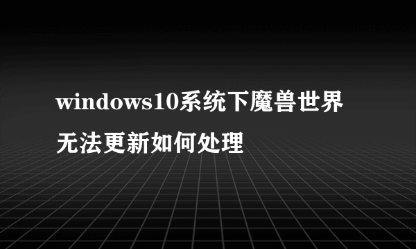 windows10系统下魔兽世界无法更新如何处理