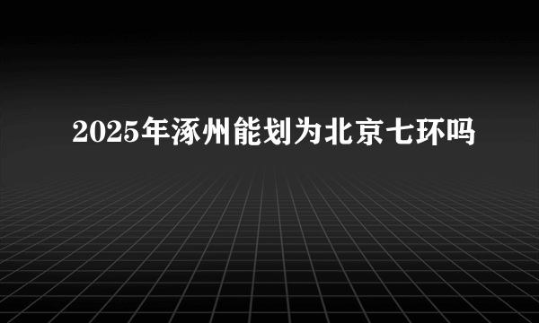 2025年涿州能划为北京七环吗