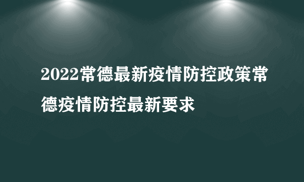 2022常德最新疫情防控政策常德疫情防控最新要求