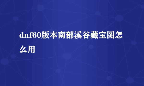 dnf60版本南部溪谷藏宝图怎么用