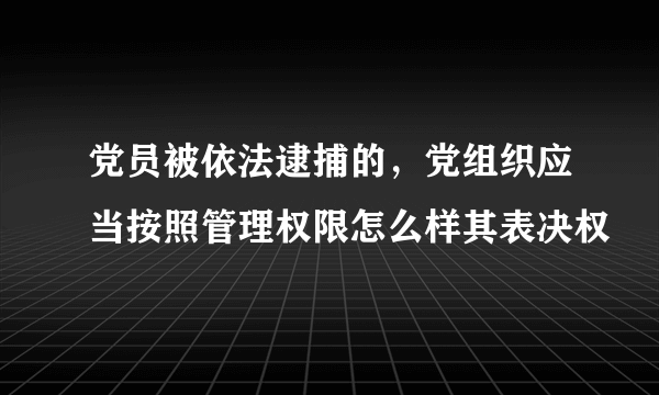 党员被依法逮捕的，党组织应当按照管理权限怎么样其表决权